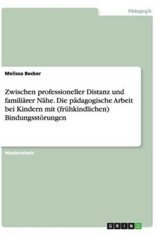 Cover of Zwischen professioneller Distanz und familiärer Nähe. Die pädagogische Arbeit bei Kindern mit (frühkindlichen) Bindungsstörungen