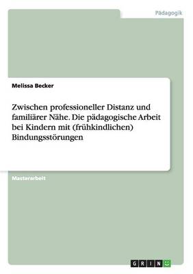 Book cover for Zwischen professioneller Distanz und familiärer Nähe. Die pädagogische Arbeit bei Kindern mit (frühkindlichen) Bindungsstörungen
