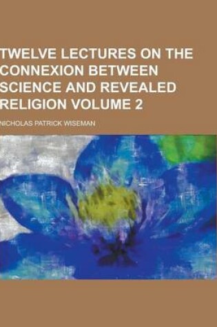 Cover of Twelve Lectures on the Connexion Between Science and Revealed Religion Volume 2