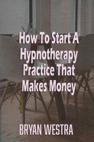 Cover of How To Start A Hypnotherapy Practice That Makes Money