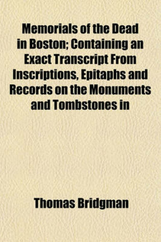 Cover of Memorials of the Dead in Boston; Containing an Exact Transcript from Inscriptions, Epitaphs and Records on the Monuments and Tombstones in