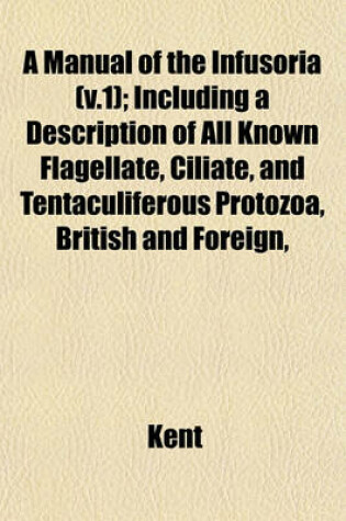 Cover of A Manual of the Infusoria (V.1); Including a Description of All Known Flagellate, Ciliate, and Tentaculiferous Protozoa, British and Foreign,