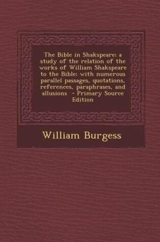 Cover of The Bible in Shakspeare; A Study of the Relation of the Works of William Shakspeare to the Bible; With Numerous Parallel Passages, Quotations, References, Paraphrases, and Allusions - Primary Source Edition