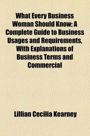 Cover of What Every Business Woman Should Know; A Complete Guide to Business Usages and Requirements, with Explanations of Business Terms and Commercial