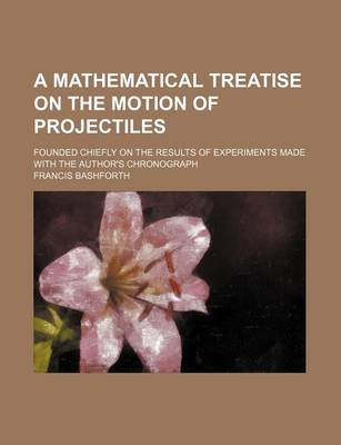 Book cover for A Mathematical Treatise on the Motion of Projectiles; Founded Chiefly on the Results of Experiments Made with the Author's Chronograph