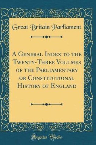 Cover of A General Index to the Twenty-Three Volumes of the Parliamentary or Constitutional History of England (Classic Reprint)