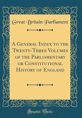Book cover for A General Index to the Twenty-Three Volumes of the Parliamentary or Constitutional History of England (Classic Reprint)