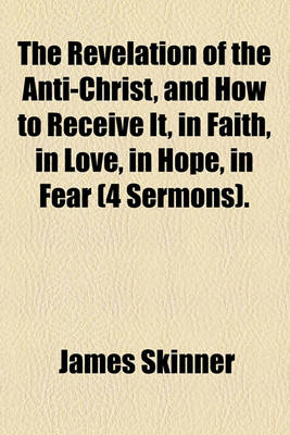 Book cover for The Revelation of the Anti-Christ, and How to Receive It, in Faith, in Love, in Hope, in Fear (4 Sermons).