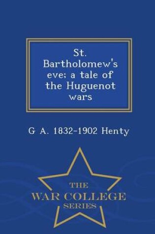 Cover of St. Bartholomew's Eve; A Tale of the Huguenot Wars - War College Series