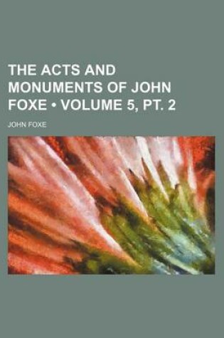 Cover of The Acts and Monuments of John Foxe (Volume 5, PT. 2 )