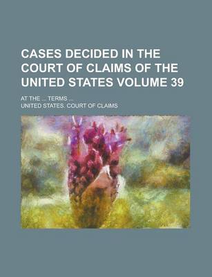 Book cover for Cases Decided in the Court of Claims of the United States; At the ... Terms ... Volume 39