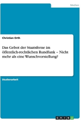 Cover of Das Gebot der Staatsferne im öffentlich-rechtlichen Rundfunk - Nicht mehr als eine Wunschvorstellung?