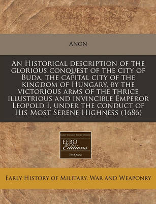 Book cover for An Historical Description of the Glorious Conquest of the City of Buda, the Capital City of the Kingdom of Hungary, by the Victorious Arms of the Thrice Illustrious and Invincible Emperor Leopold I, Under the Conduct of His Most Serene Highness (1686)