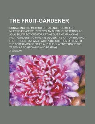 Book cover for The Fruit-Gardener; Containing the Method of Raising Stocks, for Multiplying of Fruit-Trees, by Budding, Grafting, &C. as Also, Directions for Laying Out and Managing Fruit-Gardens. to Which Is Added, the Art of Training Fruit-Trees to a Wall. with a Descripti