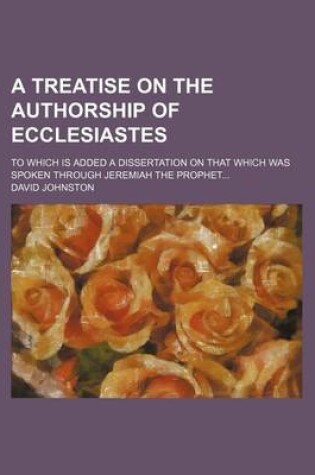 Cover of A Treatise on the Authorship of Ecclesiastes; To Which Is Added a Dissertation on That Which Was Spoken Through Jeremiah the Prophet