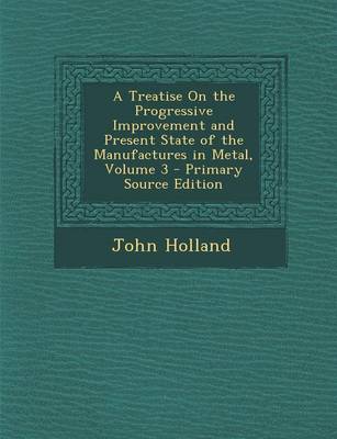 Book cover for A Treatise on the Progressive Improvement and Present State of the Manufactures in Metal, Volume 3 - Primary Source Edition