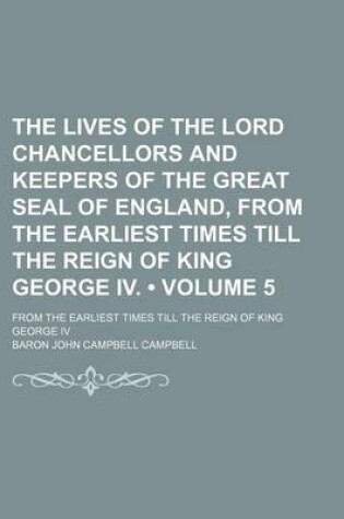 Cover of The Lives of the Lord Chancellors and Keepers of the Great Seal of England, from the Earliest Times Till the Reign of King George IV. (Volume 5); From the Earliest Times Till the Reign of King George IV