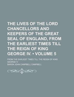 Book cover for The Lives of the Lord Chancellors and Keepers of the Great Seal of England, from the Earliest Times Till the Reign of King George IV. (Volume 5); From the Earliest Times Till the Reign of King George IV