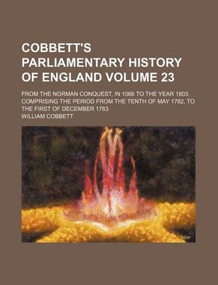 Book cover for Cobbett's Parliamentary History of England Volume 23; From the Norman Conquest, in 1066 to the Year 1803. Comprising the Period from the Tenth of May 1782, to the First of December 1783