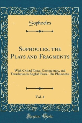 Cover of Sophocles, the Plays and Fragments, Vol. 4: With Critical Notes, Commentary, and Translation in English Prose; The Philoctetes (Classic Reprint)