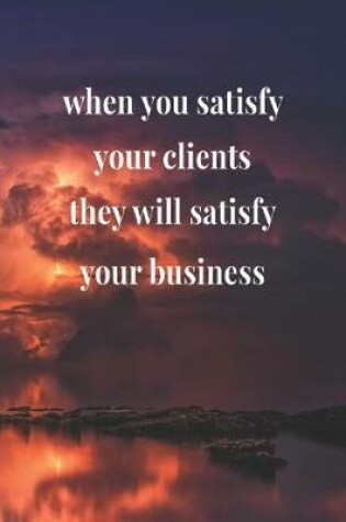 Cover of When You Satisfy Your Clients, They Will Satisfy Your Business