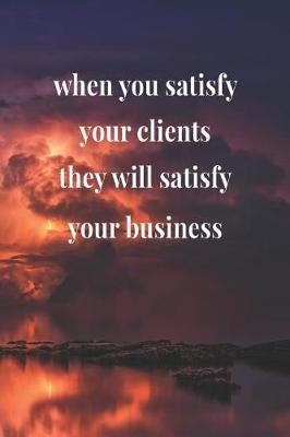 Book cover for When You Satisfy Your Clients, They Will Satisfy Your Business
