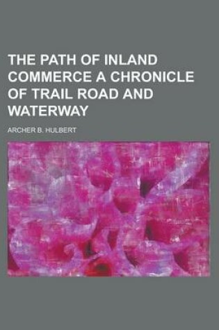 Cover of The Path of Inland Commerce a Chronicle of Trail Road and Waterway