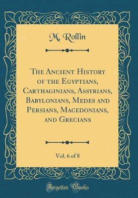 Book cover for The Ancient History of the Egyptians, Carthaginians, Assyrians, Babylonians, Medes and Persians, Macedonians, and Grecians, Vol. 6 of 8 (Classic Reprint)