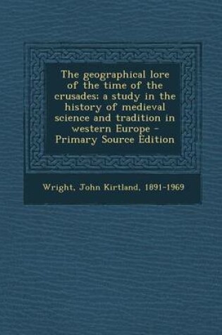 Cover of The Geographical Lore of the Time of the Crusades; A Study in the History of Medieval Science and Tradition in Western Europe - Primary Source Edition