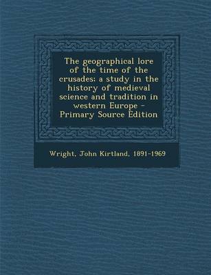 Book cover for The Geographical Lore of the Time of the Crusades; A Study in the History of Medieval Science and Tradition in Western Europe - Primary Source Edition