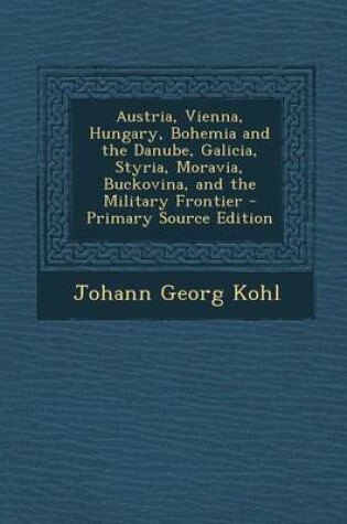 Cover of Austria, Vienna, Hungary, Bohemia and the Danube, Galicia, Styria, Moravia, Buckovina, and the Military Frontier - Primary Source Edition