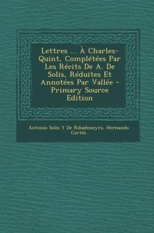 Cover of Lettres ... a Charles-Quint, Completees Par Les Recits de A. de Solis, Reduites Et Annotees Par Vallee (Primary Source)