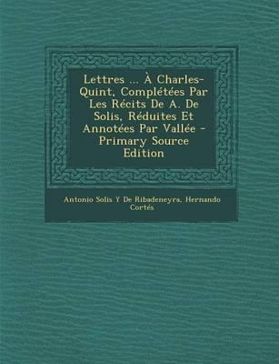 Book cover for Lettres ... a Charles-Quint, Completees Par Les Recits de A. de Solis, Reduites Et Annotees Par Vallee (Primary Source)