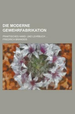 Cover of Die Moderne Gewehrfabrikation; Praktisches Hand- Und Lehrbuch ...