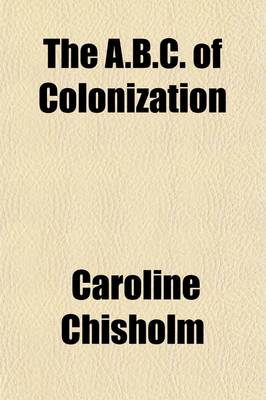 Book cover for The A.B.C. of Colonization; In a Series of Letters, by Mrs. Chisholm. No. I. Addressed to the Gentlemen Forming the Committee of the Family