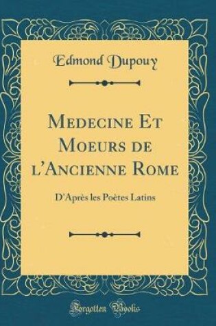 Cover of Medecine Et Moeurs de l'Ancienne Rome: D'Après les Poètes Latins (Classic Reprint)