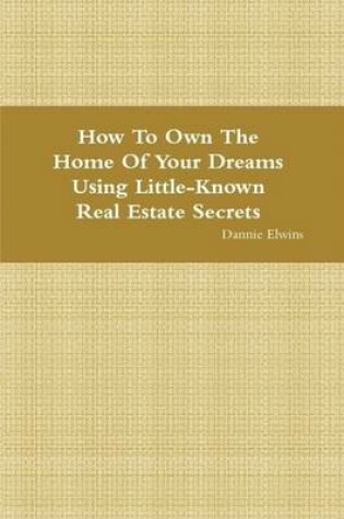 Cover of How To Own The Home Of Your Dreams Using Little-Known Real Estate Secrets