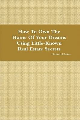 Book cover for How To Own The Home Of Your Dreams Using Little-Known Real Estate Secrets