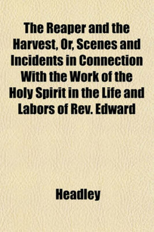 Cover of The Reaper and the Harvest, Or, Scenes and Incidents in Connection with the Work of the Holy Spirit in the Life and Labors of REV. Edward