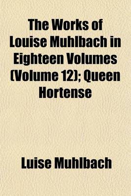 Book cover for The Works of Louise Muhlbach in Eighteen Volumes Volume 12; Queen Hortense