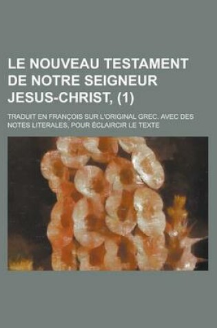 Cover of Le Nouveau Testament de Notre Seigneur Jesus-Christ; Traduit En Francois Sur L'Original Grec. Avec Des Notes Literales, Pour Eclaircir Le Texte (1)