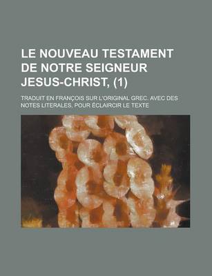 Book cover for Le Nouveau Testament de Notre Seigneur Jesus-Christ; Traduit En Francois Sur L'Original Grec. Avec Des Notes Literales, Pour Eclaircir Le Texte (1)