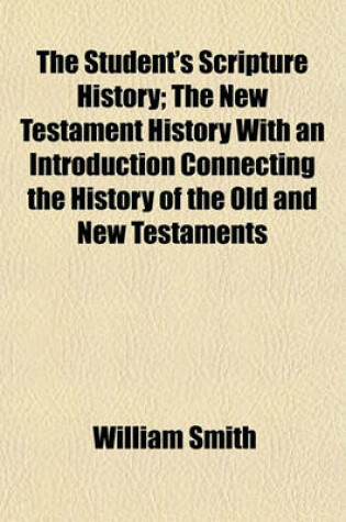 Cover of The Student's Scripture History; The New Testament History with an Introduction Connecting the History of the Old and New Testaments