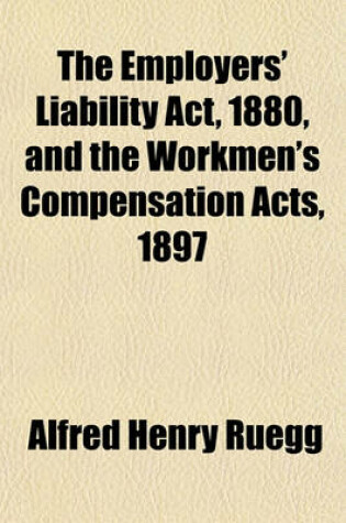 Cover of The Employers' Liability ACT, 1880, and the Workmen's Compensation Acts, 1897 & 1900; With the Statutes Relating to and Cases Decided on These Acts in England, Scotland, and Ireland the Rules of Procedure Thereunder, and Forms