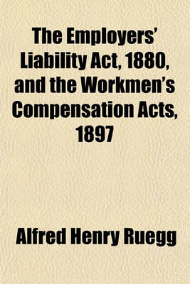 Book cover for The Employers' Liability ACT, 1880, and the Workmen's Compensation Acts, 1897 & 1900; With the Statutes Relating to and Cases Decided on These Acts in England, Scotland, and Ireland the Rules of Procedure Thereunder, and Forms