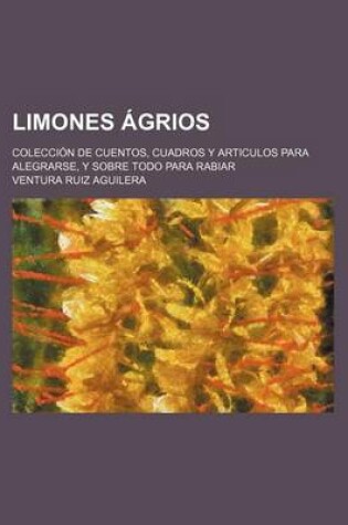 Cover of Limones Agrios; Coleccion de Cuentos, Cuadros y Articulos Para Alegrarse, y Sobre Todo Para Rabiar