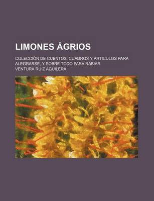 Book cover for Limones Agrios; Coleccion de Cuentos, Cuadros y Articulos Para Alegrarse, y Sobre Todo Para Rabiar