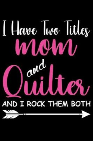 Cover of I Have Two Titles Mom and Quilter And I Rock Them Both