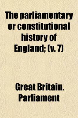 Book cover for The Parliamentary or Constitutional History of England (Volume 7); From the Earliest Times, to the Restoration of King Charles II. Collected from the Records