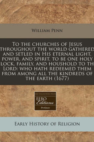 Cover of To the Churches of Jesus Throughout the World Gathered and Setled in His Eternal Light, Power, and Spirit, to Be One Holy Flock, Family, and Houshold to the Lord